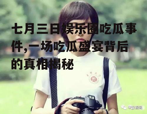 七月三日娱乐圈吃瓜事件,一场吃瓜盛宴背后的真相揭秘