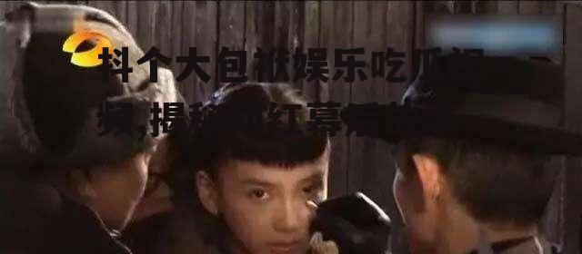 抖个大包袱娱乐吃瓜视频,揭秘网红幕后故事