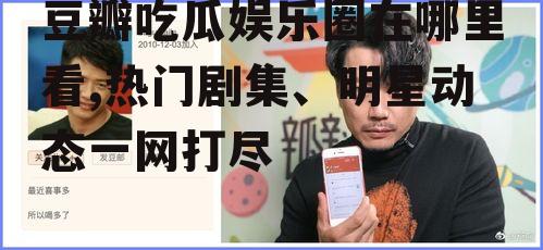 豆瓣吃瓜娱乐圈在哪里看,热门剧集、明星动态一网打尽