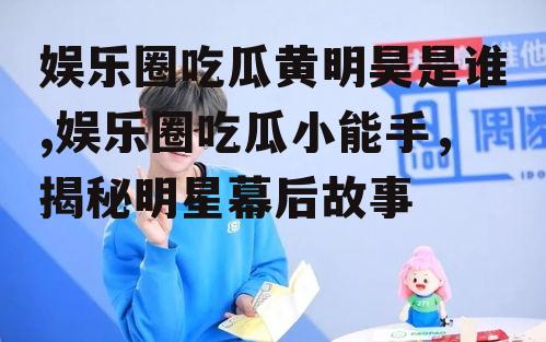 娱乐圈吃瓜黄明昊是谁,娱乐圈吃瓜小能手，揭秘明星幕后故事