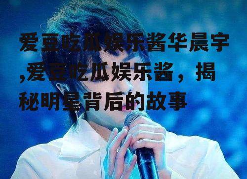 爱豆吃瓜娱乐酱华晨宇,爱豆吃瓜娱乐酱，揭秘明星背后的故事
