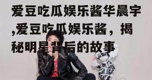 爱豆吃瓜娱乐酱华晨宇,爱豆吃瓜娱乐酱，揭秘明星背后的故事