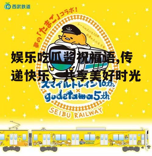 娱乐吃瓜酱祝福语,传递快乐，共享美好时光