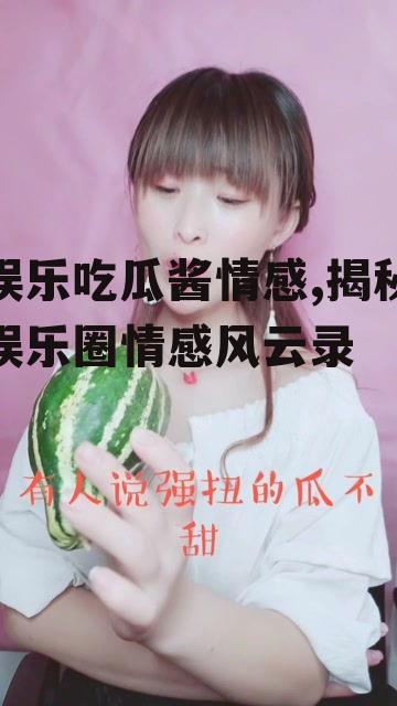 娱乐吃瓜酱情感,揭秘娱乐圈情感风云录