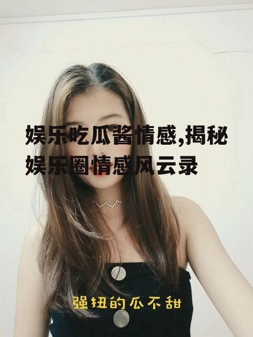 娱乐吃瓜酱情感,揭秘娱乐圈情感风云录