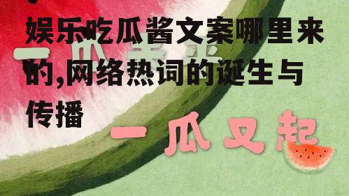 娱乐吃瓜酱文案哪里来的,网络热词的诞生与传播