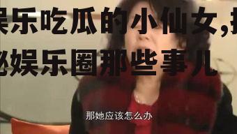 娱乐吃瓜的小仙女,揭秘娱乐圈那些事儿