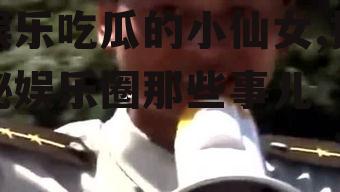 娱乐吃瓜的小仙女,揭秘娱乐圈那些事儿