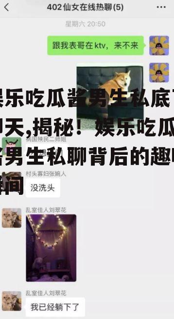娱乐吃瓜酱男生私底下聊天,揭秘！娱乐吃瓜酱男生私聊背后的趣味瞬间