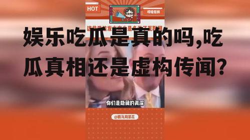 娱乐吃瓜是真的吗,吃瓜真相还是虚构传闻？
