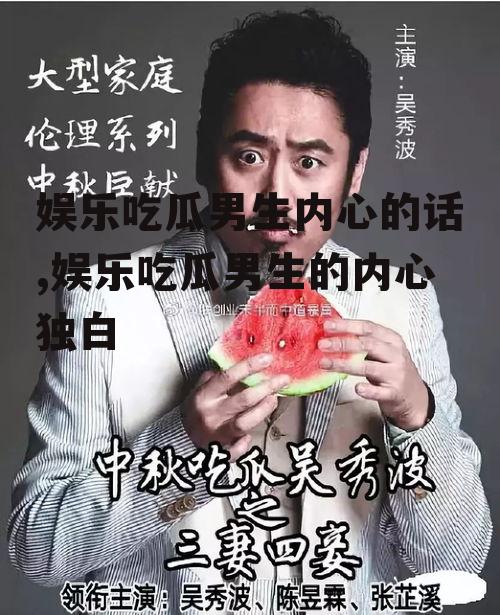 娱乐吃瓜男生内心的话,娱乐吃瓜男生的内心独白