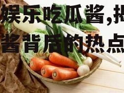 成都娱乐吃瓜酱,揭秘吃瓜酱背后的热点事件