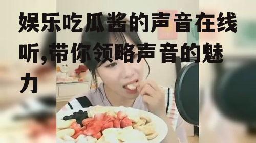 娱乐吃瓜酱的声音在线听,带你领略声音的魅力