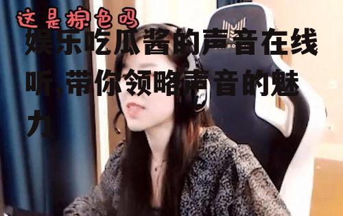 娱乐吃瓜酱的声音在线听,带你领略声音的魅力