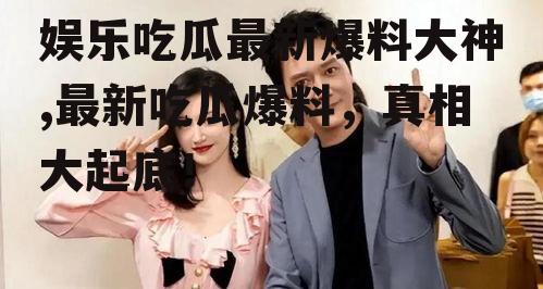 娱乐吃瓜最新爆料大神,最新吃瓜爆料，真相大起底！