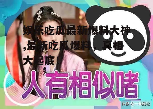 娱乐吃瓜最新爆料大神,最新吃瓜爆料，真相大起底！