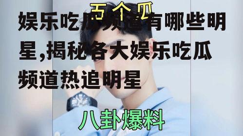 娱乐吃瓜频道有哪些明星,揭秘各大娱乐吃瓜频道热追明星
