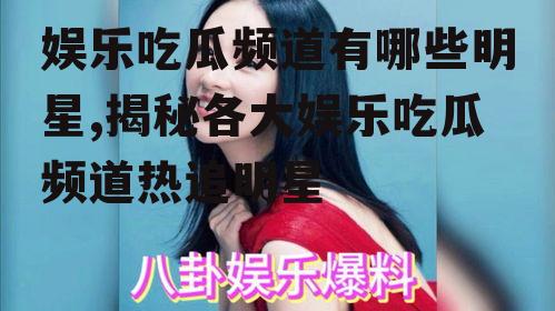 娱乐吃瓜频道有哪些明星,揭秘各大娱乐吃瓜频道热追明星