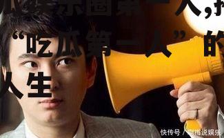 吃瓜娱乐圈第一人,揭秘“吃瓜第一人”的传奇人生