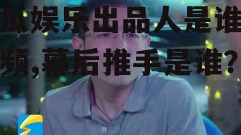 吃瓜娱乐出品人是谁啊视频,幕后推手是谁？