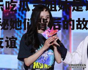 娱乐吃瓜三姐妹是谁啊,揭秘她们背后的故事与友谊