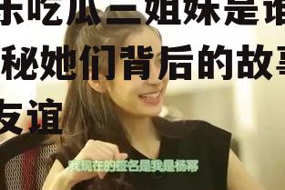 娱乐吃瓜三姐妹是谁啊,揭秘她们背后的故事与友谊