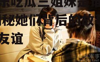 娱乐吃瓜三姐妹是谁啊,揭秘她们背后的故事与友谊