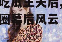 娱乐吃瓜王天后,揭秘娱乐圈幕后风云