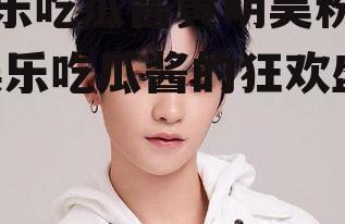 娱乐吃瓜酱黄明昊粉丝,娱乐吃瓜酱的狂欢盛宴