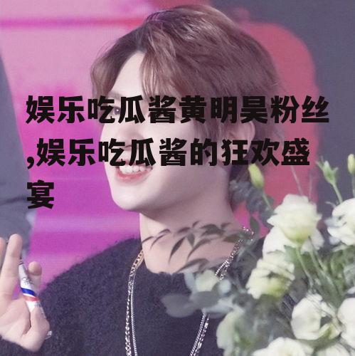 娱乐吃瓜酱黄明昊粉丝,娱乐吃瓜酱的狂欢盛宴