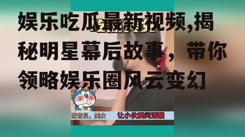 娱乐吃瓜最新视频,揭秘明星幕后故事，带你领略娱乐圈风云变幻