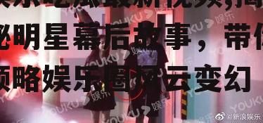 娱乐吃瓜最新视频,揭秘明星幕后故事，带你领略娱乐圈风云变幻