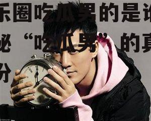 娱乐圈吃瓜男的是谁,揭秘“吃瓜男”的真实身份