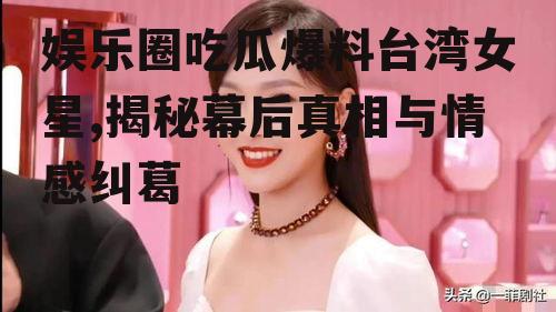 娱乐圈吃瓜爆料台湾女星,揭秘幕后真相与情感纠葛