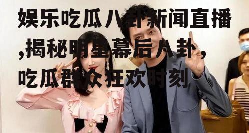 娱乐吃瓜八卦新闻直播,揭秘明星幕后八卦，吃瓜群众狂欢时刻