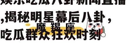 娱乐吃瓜八卦新闻直播,揭秘明星幕后八卦，吃瓜群众狂欢时刻