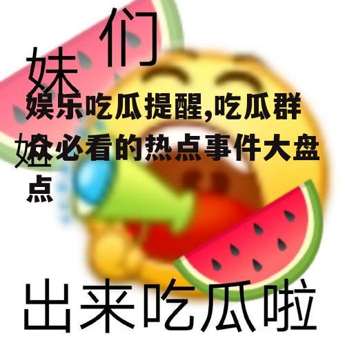 娱乐吃瓜提醒,吃瓜群众必看的热点事件大盘点