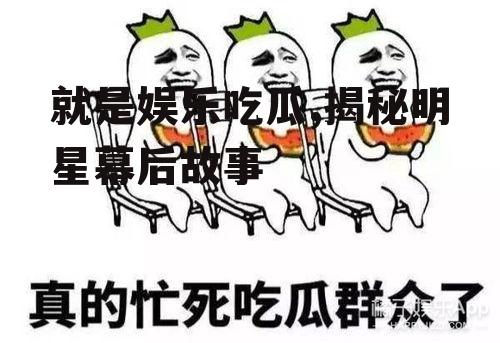 就是娱乐吃瓜,揭秘明星幕后故事