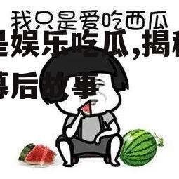 就是娱乐吃瓜,揭秘明星幕后故事