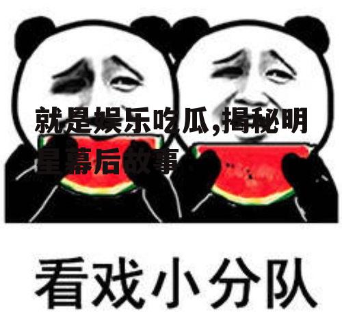 就是娱乐吃瓜,揭秘明星幕后故事