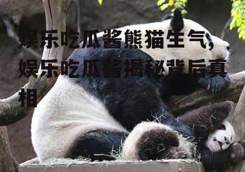 娱乐吃瓜酱熊猫生气,娱乐吃瓜酱揭秘背后真相
