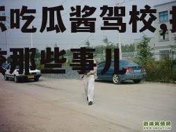 娱乐吃瓜酱驾校,揭秘驾校那些事儿