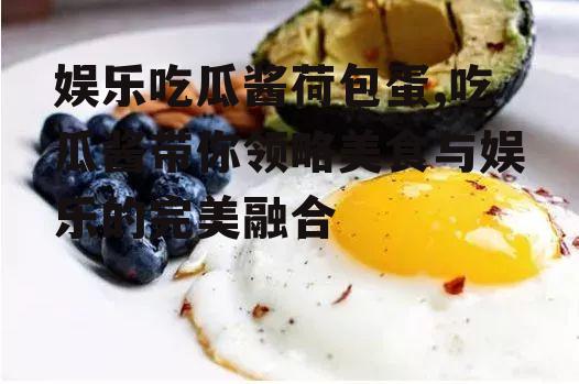 娱乐吃瓜酱荷包蛋,吃瓜酱带你领略美食与娱乐的完美融合