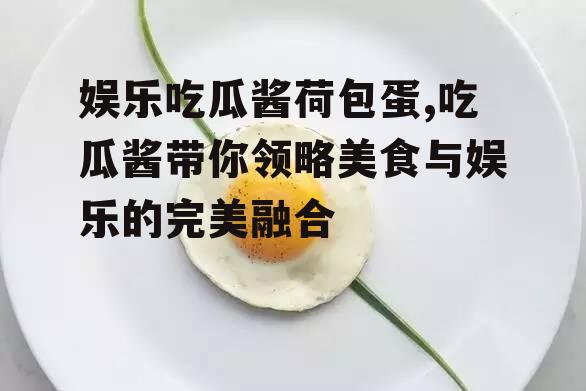 娱乐吃瓜酱荷包蛋,吃瓜酱带你领略美食与娱乐的完美融合
