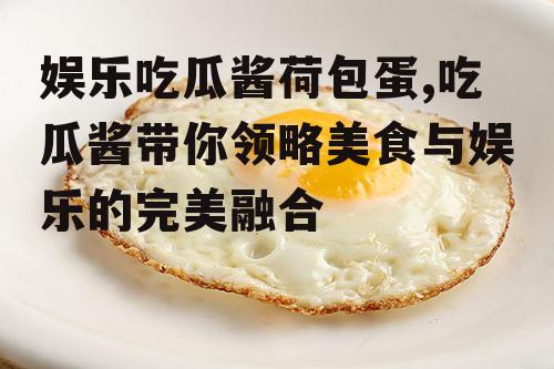 娱乐吃瓜酱荷包蛋,吃瓜酱带你领略美食与娱乐的完美融合