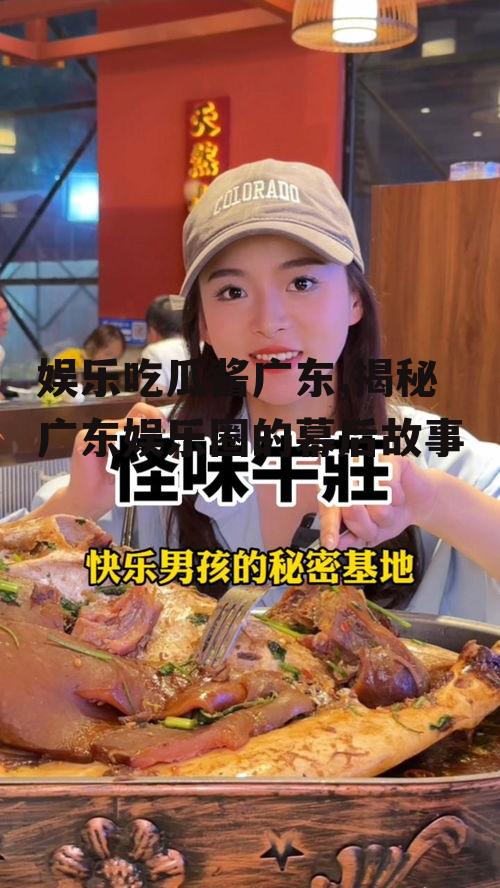 娱乐吃瓜酱广东,揭秘广东娱乐圈的幕后故事