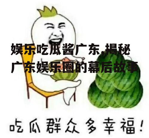 娱乐吃瓜酱广东,揭秘广东娱乐圈的幕后故事