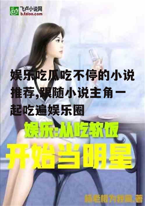 娱乐吃瓜吃不停的小说推荐,跟随小说主角一起吃遍娱乐圈