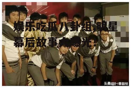 娱乐吃瓜八卦组,明星幕后故事大曝光！