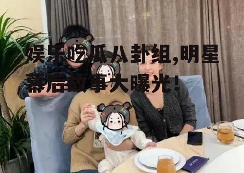 娱乐吃瓜八卦组,明星幕后故事大曝光！